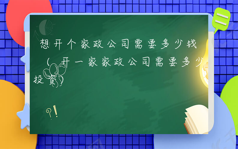 想开个家政公司需要多少钱 (开一家家政公司需要多少投资)